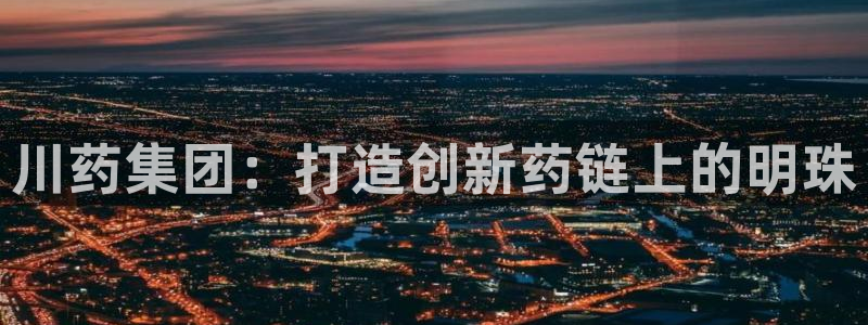 九游会老哥：川药集团：打造创新药链上的明珠