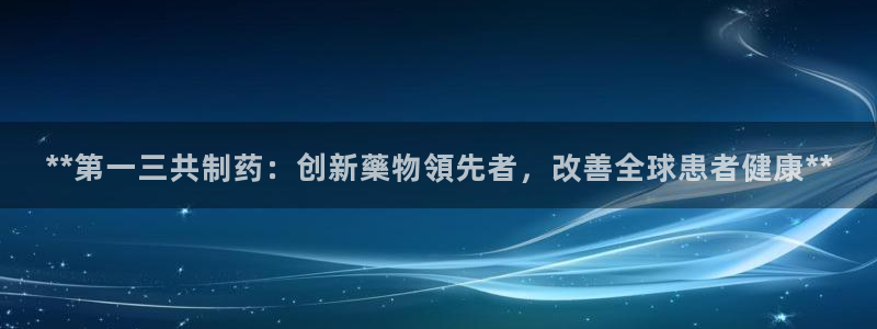 九游会老哥俱乐部：**第一三共制药：创新藥物領先者，改善全球患者健康**