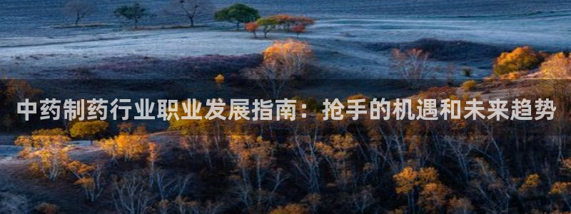 九游会老哥必备的交流社区：中药制药行业职业发展指南：抢手的机遇和未来趋势