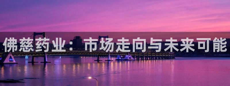 老哥吧九游会：佛慈药业：市场走向与未来可能