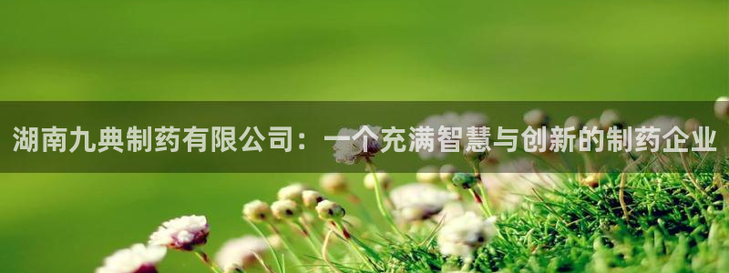 九游会老哥俱乐部官方网站：湖南九典制药有限公司：一个充满智慧与创新的制药企业