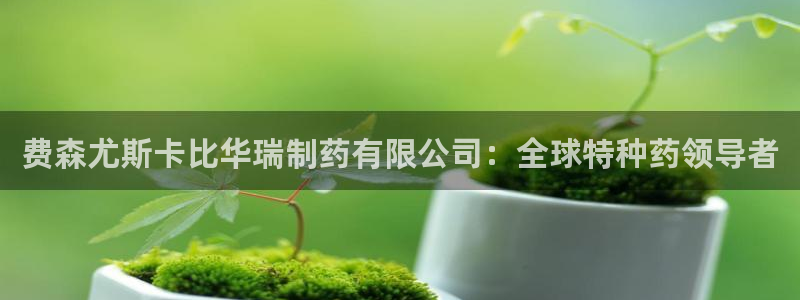 九游会老哥必备的交流社区：费森尤斯卡比华瑞制药有限公司：全球特种药领导者