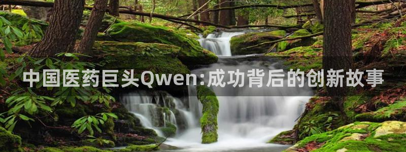 九游会老哥俱乐部官网首页：中国医药巨头Qwen:成功背后的创新故事