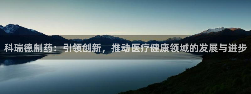 九游会老哥必备的交流社区：科瑞德制药：引领创新，推动医疗健康领域的发展与进步