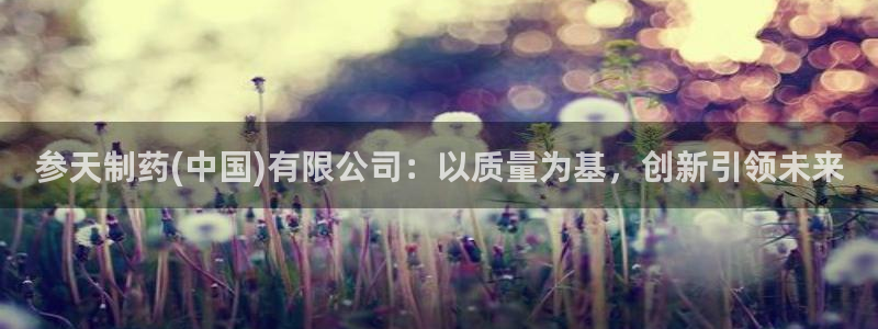 九游老哥俱乐部官网登录：参天制药(中国)有限公司：以质量为基，创新引领未来