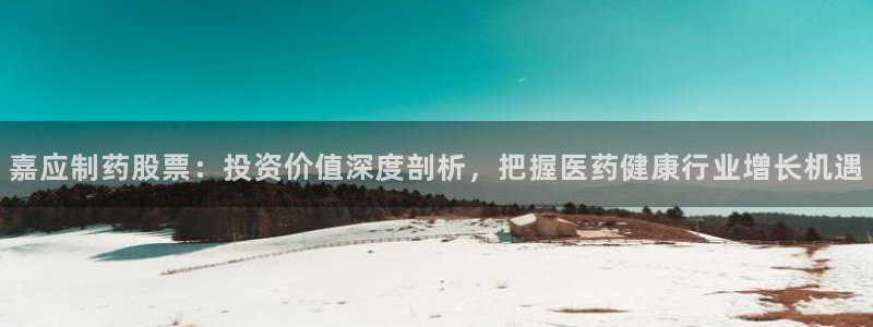 九游老哥俱乐部官网登录网址：嘉应制药股票：投资价值深度剖析，把握医药健康行业增长机遇