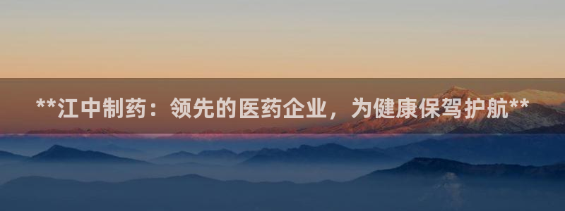 九游会老哥必备的交流社区九：**江中制药：领先的医药企业，为健康保驾护航**