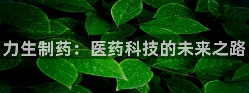 九游老哥俱乐部官网登录入口：力生制药：医药科技的未来之路