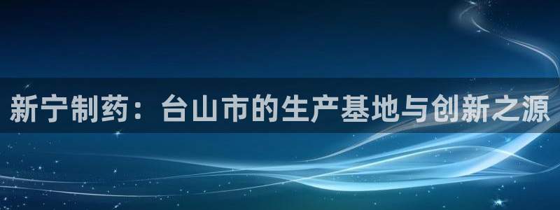 九游老哥俱乐部官网登录网址：新宁制药：台山市的生产基地与创新之源