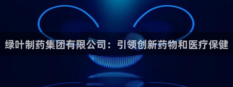 九游老哥俱乐部官网登录入口：绿叶制药集团有限公司：引领创新药物和医疗保健