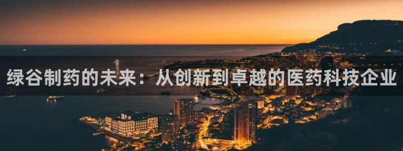 九游老哥俱乐部官网登录网址：绿谷制药的未来：从创新到卓越的医药科技企业