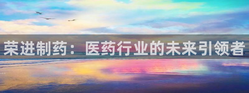 usdt九游会老哥俱乐部：荣进制药：医药行业的未来引领者