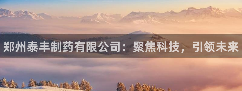 9游会老哥俱乐部：郑州泰丰制药有限公司：聚焦科技，引领未来