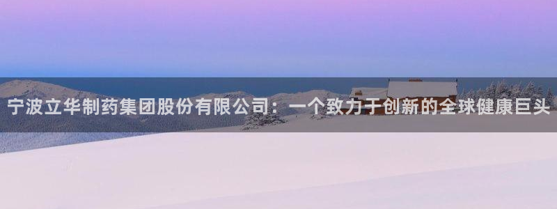 九游会老哥俱乐部交流社区：宁波立华制药集团股份有限公司：一个致力于创新的全球健康巨头