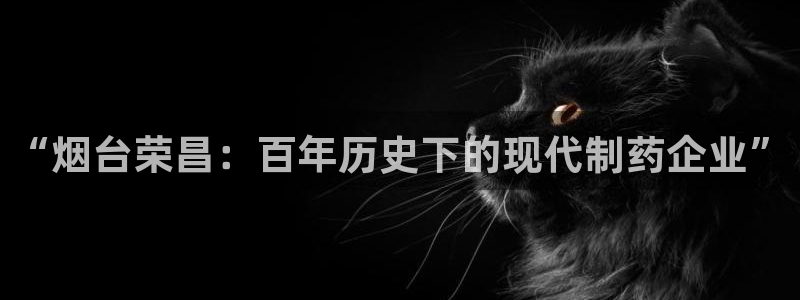 九游会老哥俱乐部：“烟台荣昌：百年历史下的现代制药企业”