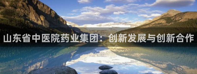 9游会老哥：山东省中医院药业集团：创新发展与创新合作