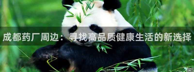九游老哥俱乐部官网登录不了：成都药厂周边：寻找高品质健康生活的新选择