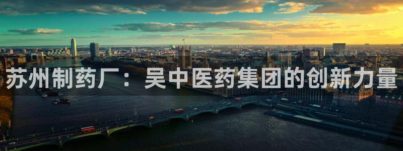 老哥吧九游会下架吗：苏州制药厂：吴中医药集团的创新力量