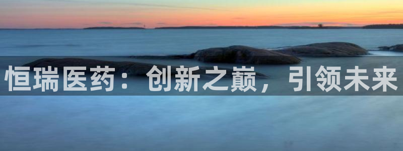 ag九游老哥俱乐部：恒瑞医药：创新之巅，引领未来